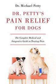 Dr. Petty's Pain Relief for Dogs: The Complete Medical and Integrative Guide to Treating Pain