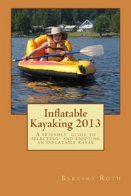Inflatable Kayaking 2013: A simple, comprehensive guide to choosing and using an inflatable kayak