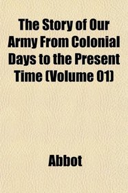 The Story of Our Army From Colonial Days to the Present Time (Volume 01)