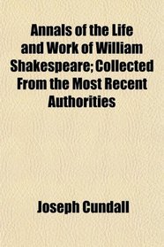 Annals of the Life and Work of William Shakespeare; Collected From the Most Recent Authorities