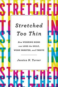 Stretched Too Thin: How Working Moms Can Lose the Guilt, Work Smarter, and Thrive