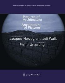 Pictures of Architecture  Architecture of Pictures: A Conversation between Jacques Herzog and Jeff Wall, moderated by Philip Ursprung (Kunst und Architektur ... / Art and Architecture in Discussion)