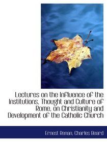 Lectures on the Influence of the Institutions, Thought and Culture of Rome, on Christianity and Deve