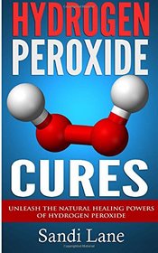 Hydrogen Peroxide Cures: Unleash the Natural Healing Powers of Hydrogen Peroxide