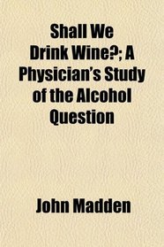 Shall We Drink Wine?; A Physician's Study of the Alcohol Question