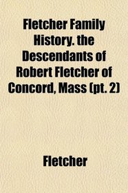 Fletcher Family History. the Descendants of Robert Fletcher of Concord, Mass (pt. 2)