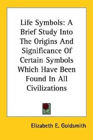 Life Symbols: A Brief Study Into The Origins And Significance Of Certain Symbols Which Have Been Found In All Civilizations