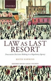 Law As Last Resort: Prosecution Decision-Making in a Regulating Agency (Oxford Socio-Legal Studies)