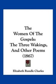 The Women Of The Gospels: The Three Wakings, And Other Poems (1867)