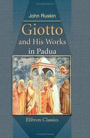 Giotto and His Works in Padua: Being an Explanatory Notice of the Frescoes in the Arena Chapel