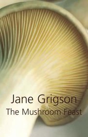 MUSHROOM FEAST: A Celebration of all Edible Fungi, Cultivated, Wild and Dried, with Recipes