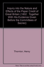 An Enquiry into the Nature and Effects of the Paper Credit of Great Britain (1802 : Together With His Evidence Given Before the Committees of Secrec)