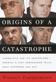 Origins of a Catastrophe: : Yugoslavia and Its Destroyers- -America's Last Ambassador Tells What Happened an d Why