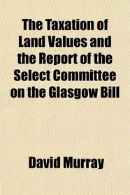 The Taxation of Land Values and the Report of the Select Committee on the Glasgow Bill