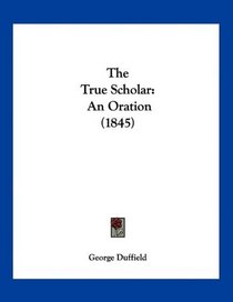 The True Scholar: An Oration (1845)