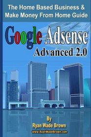 Google Adsense Advanced 2.0: The Home Based Business & Make Money From Home Guide (Volume 1)