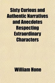 Sixty Curious and Authentic Narratives and Anecdotes Respecting Extraordinary Characters