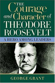 The Courage And Character Of Theodore Roosevelt: A Hero Among Leaders