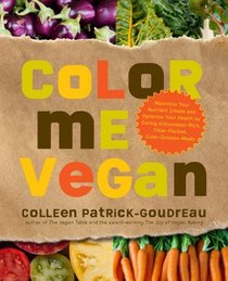 Color Me Vegan: Maximize Your Nutrient Intake and Optimize Your Health by Eating Antioxidant-Rich, Fiber-Packed, Color-Intense Meals