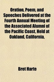 Oration, Poem, and Speeches Delivered at the Fourth Annual Meeting of the Associated Alumni of the Pacific Coast, Held at Oakland, California,