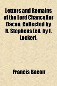 Letters and Remains of the Lord Chancellor Bacon, Collected by R. Stephens [ed. by J. Locker].