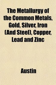 The Metallurgy of the Common Metals, Gold, Silver, Iron (And Steel), Copper, Lead and Zinc