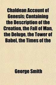 Chaldean Account of Genesis; Containing the Description of the Creation, the Fall of Man, the Deluge, the Tower of Babel, the Times of the