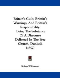 Britain's Guilt, Britain's Warnings, And Britain's Responsibility: Being The Substance Of A Discourse Delivered In The Free Church, Dunkeld (1852)