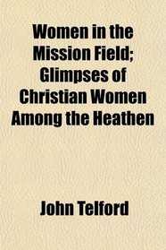 Women in the Mission Field; Glimpses of Christian Women Among the Heathen