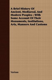 A Brief History Of Ancient, Mediaeval, And Modern Peoples: With Some Account Of Their Monuments, Institutions, Arts, Manners And Customs