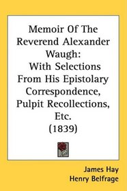 Memoir Of The Reverend Alexander Waugh: With Selections From His Epistolary Correspondence, Pulpit Recollections, Etc. (1839)