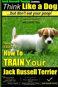Jack Russell Terrier Training, Think Like a Dog, But Don't Eat your Poop!: Here's EXACTLY How To Train Your Jack Russell Terrier (Volume 2)