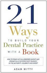 21 Ways to Build Your Dental Practice With a Book: How To Stand Out In A Crowded Market And Dramatically Differentiate Yourself As The Authority, Celebrity and Expert