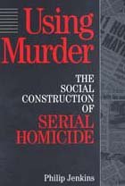 Using Murder: The Social Construction of Serial Homicide (Social Problems and Social Issues)