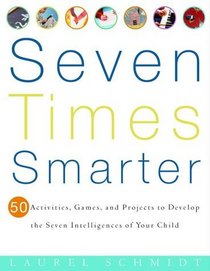 Seven Times Smarter : 50 Activities, Games, and Projects to Develop the Seven Intelligences of Your Child