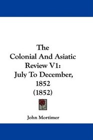 The Colonial And Asiatic Review V1: July To December, 1852 (1852)