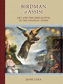Birdman of Assisi: Art and the Apocalyptic in the Colonial Andes (MEDIEVAL & RENAIS TEXT STUDIES)