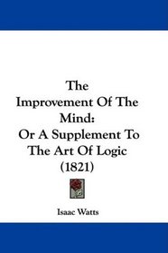The Improvement Of The Mind: Or A Supplement To The Art Of Logic (1821)