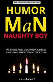 HUMOR MAN, NAUGHTY BOY: Men's Dating Guide to Developing a Sense of Humor, Make a Woman Laugh & Fall in Love Even If She?s Angry Without Looking Like a Clown (All The Girls That Broke My Heart)
