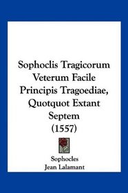 Sophoclis Tragicorum Veterum Facile Principis Tragoediae, Quotquot Extant Septem (1557) (Latin Edition)