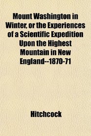 Mount Washington in Winter, or the Experiences of a Scientific Expedition Upon the Highest Mountain in New England--1870-71