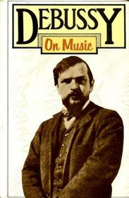 DEBUSSY ON MUSIC: The Critical Writings of the Great French Composer
