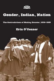 Gender, Indian, Nation: The Contradictions of Making Ecuador, 1830-1925