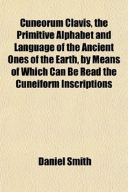 Cuneorum Clavis, the Primitive Alphabet and Language of the Ancient Ones of the Earth, by Means of Which Can Be Read the Cuneiform Inscriptions