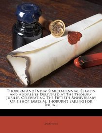 Thoburn And India: Semicentennial Sermon And Addresses Delivered At The Thoburn Jubilee, Celebrating The Fiftieth Anniversary Of Bishop James M. Thoburn's Sailing For India...