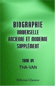 Biographie Universelle Ancienne et Moderne: Supplment, Tome 84: Tha-Van (French Edition)