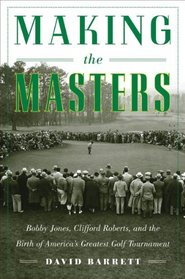 Making the Masters: Bobby Jones, Clifford Roberts, and the Birth of America's Greatest Golf Tournament