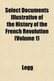 Select Documents Illustrative of the History of the French Revolution (Volume 1)
