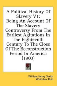 A Political History Of Slavery V1: Being An Account Of The Slavery Controversy From The Earliest Agitations In The Eighteenth Century To The Close Of The Reconstruction Period In America (1903)