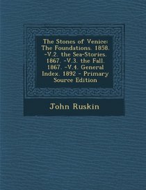 The Stones of Venice: The Foundations. 1858. -V.2. the Sea-Stories. 1867. -V.3. the Fall. 1867. -V.4. General Index. 1892 - Primary Source Edition